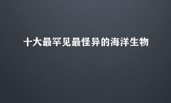 十大最罕见最怪异的海洋生物