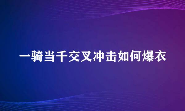 一骑当千交叉冲击如何爆衣