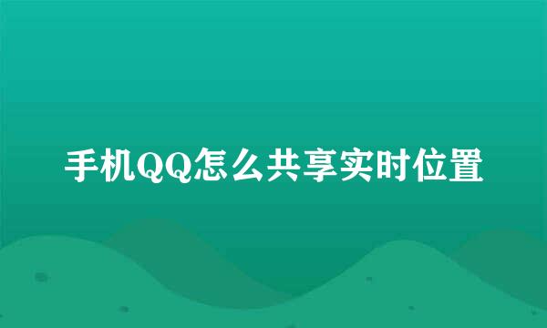 手机QQ怎么共享实时位置