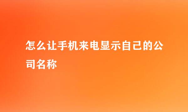 怎么让手机来电显示自己的公司名称
