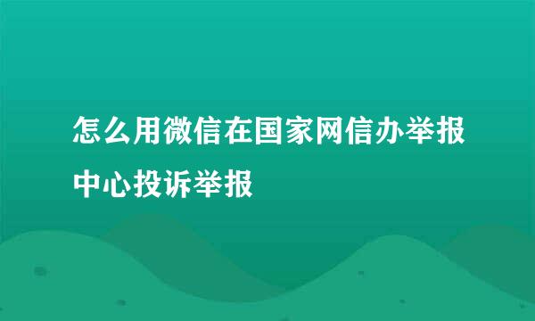 怎么用微信在国家网信办举报中心投诉举报