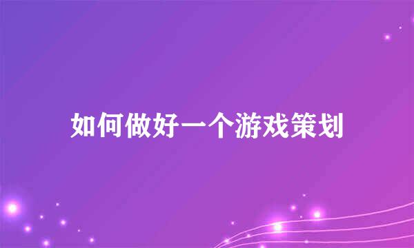 如何做好一个游戏策划