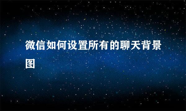 微信如何设置所有的聊天背景图
