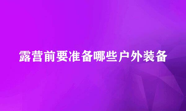 露营前要准备哪些户外装备