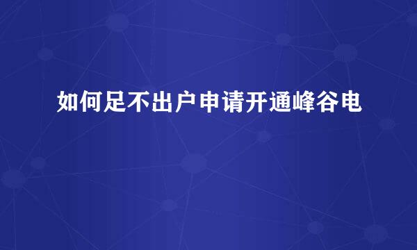 如何足不出户申请开通峰谷电