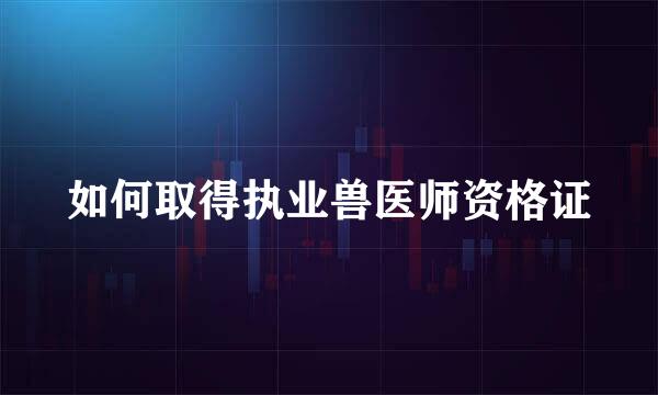 如何取得执业兽医师资格证