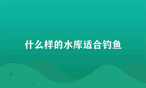 什么样的水库适合钓鱼
