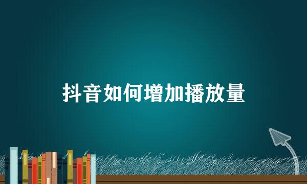抖音如何增加播放量