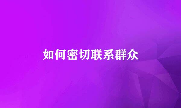 如何密切联系群众