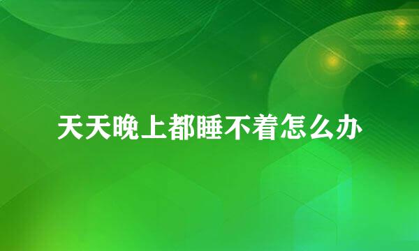 天天晚上都睡不着怎么办