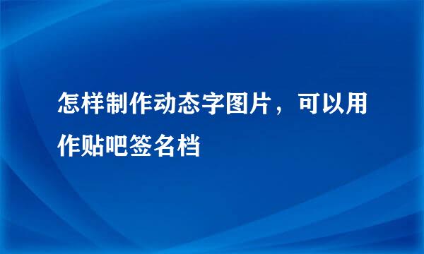 怎样制作动态字图片,可以用作贴吧签名档