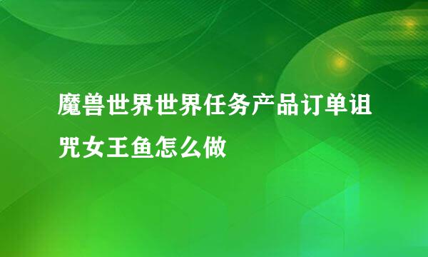 魔兽世界世界任务产品订单诅咒女王鱼怎么做