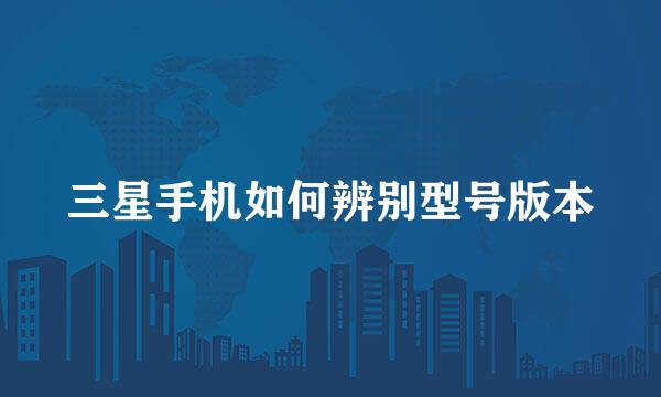 三星手机如何辨别型号版本