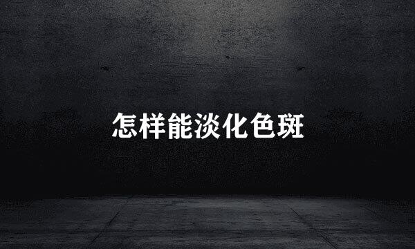怎样能淡化色斑