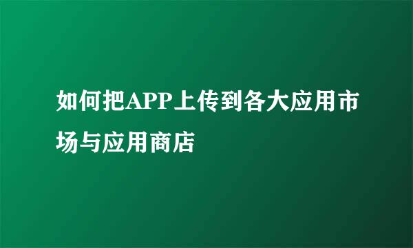 如何把APP上传到各大应用市场与应用商店