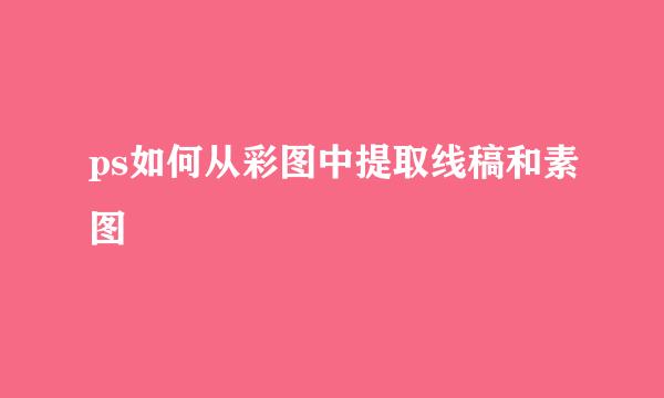 ps如何从彩图中提取线稿和素图