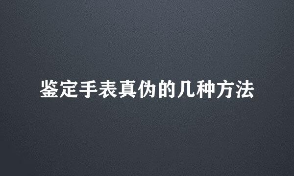 鉴定手表真伪的几种方法