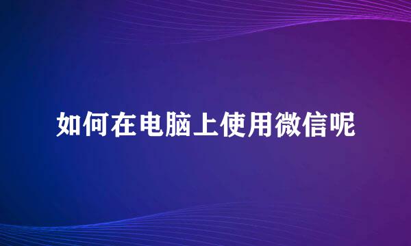 如何在电脑上使用微信呢