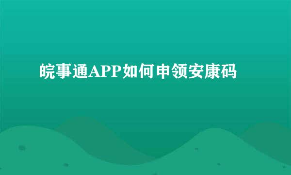 皖事通APP如何申领安康码
