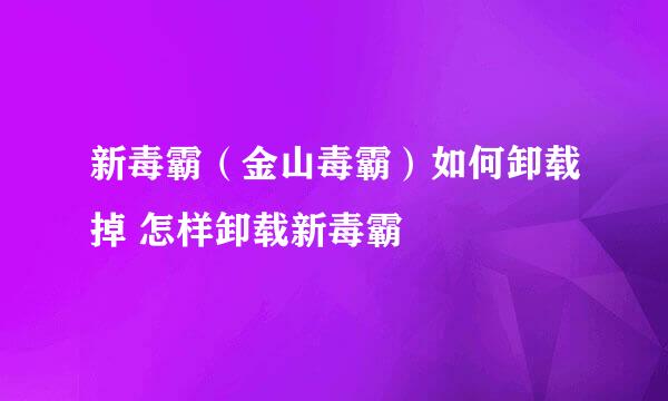 新毒霸(金山毒霸)如何卸载掉 怎样卸载新毒霸