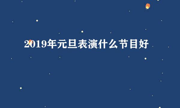 2019年元旦表演什么节目好