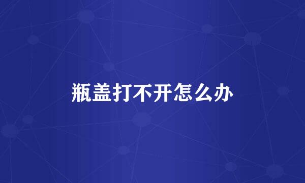 瓶盖打不开怎么办