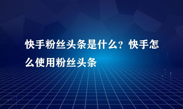 快手粉丝头条是什么？快手怎么使用粉丝头条
