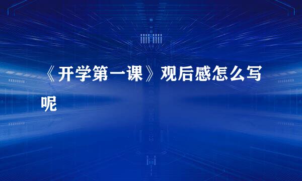《开学第一课》观后感怎么写呢