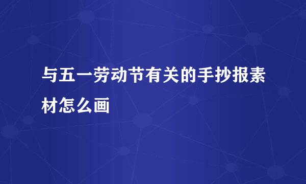 与五一劳动节有关的手抄报素材怎么画