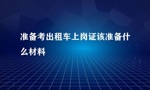 准备考出租车上岗证该准备什么材料