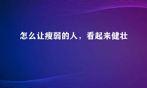 怎么让瘦弱的人，看起来健壮