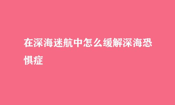 在深海迷航中怎么缓解深海恐惧症