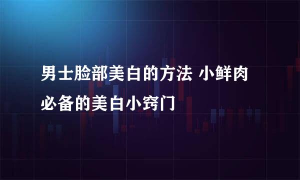 男士脸部美白的方法 小鲜肉必备的美白小窍门