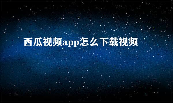 西瓜视频app怎么下载视频