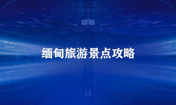 缅甸旅游景点攻略