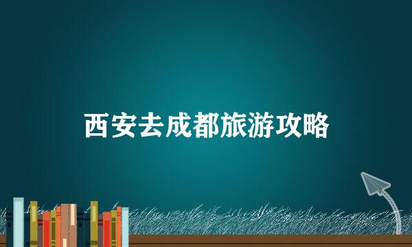 西安去成都旅游攻略