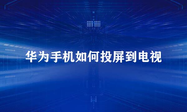 华为手机如何投屏到电视