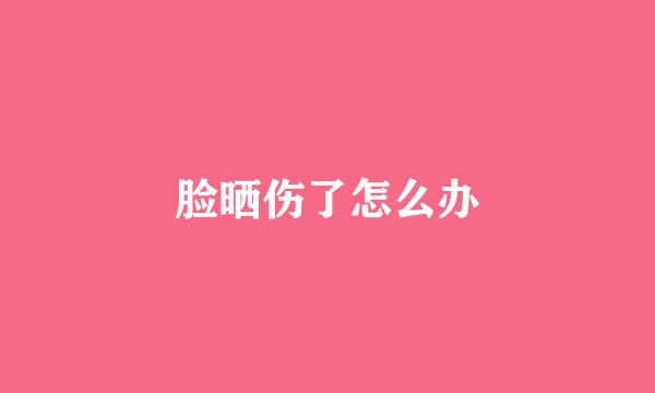 脸晒伤了怎么办