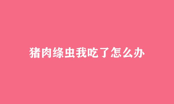 猪肉绦虫我吃了怎么办
