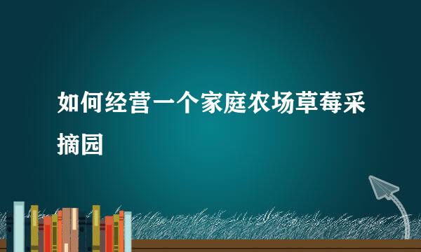 如何经营一个家庭农场草莓采摘园