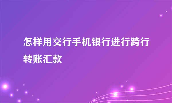 怎样用交行手机银行进行跨行转账汇款