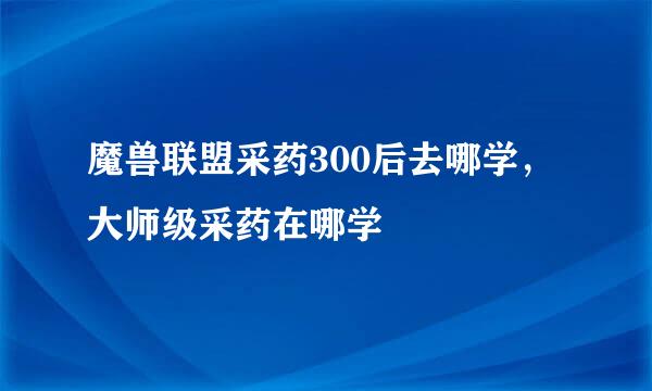 魔兽联盟采药300后去哪学，大师级采药在哪学