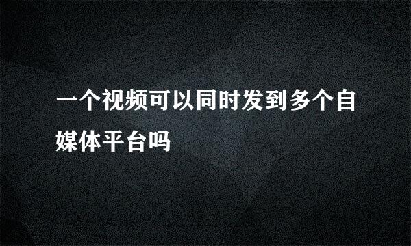 一个视频可以同时发到多个自媒体平台吗