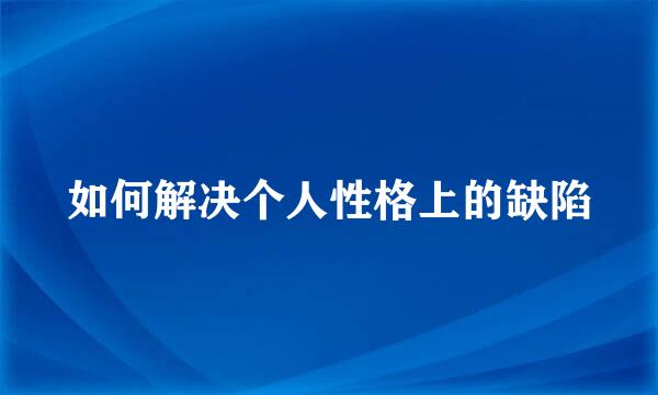 如何解决个人性格上的缺陷