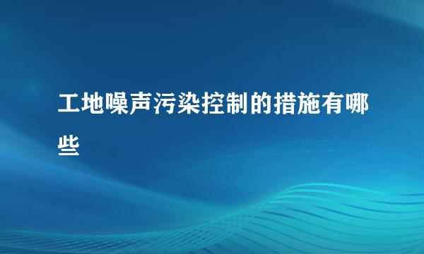 工地噪声污染控制的措施有哪些
