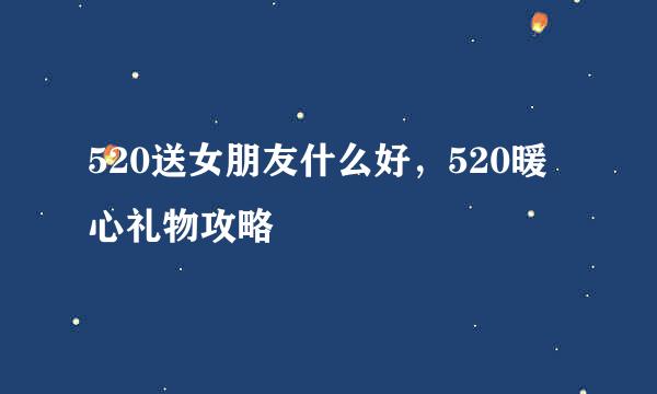 520送女朋友什么好，520暖心礼物攻略