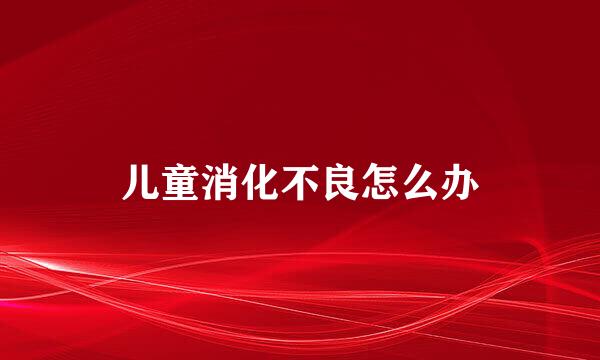 儿童消化不良怎么办