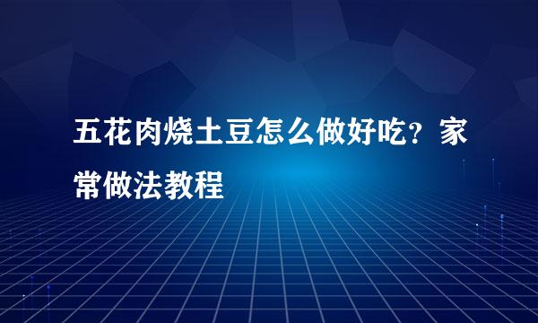 五花肉烧土豆怎么做好吃?家常做法教程