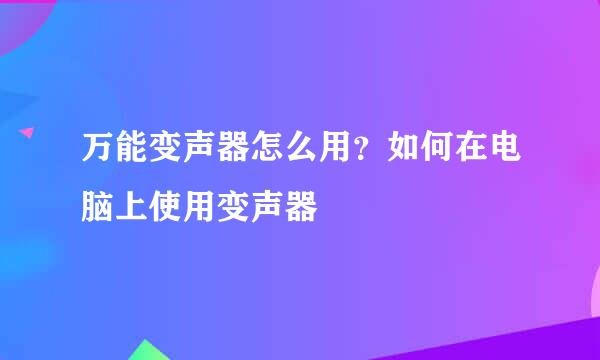 万能变声器怎么用?如何在电脑上使用变声器
