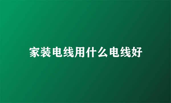 家装电线用什么电线好